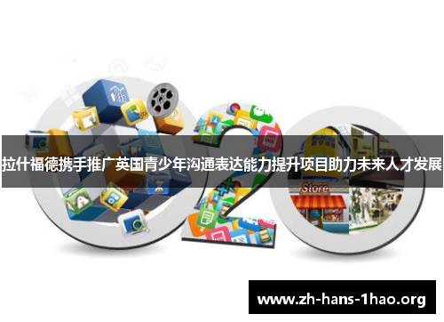 拉什福德携手推广英国青少年沟通表达能力提升项目助力未来人才发展 拉什福德携手推广英国青少年沟通表达能力提升项目助力未来人才发展