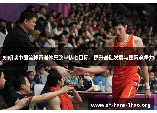 姚明谈中国篮球青训体系改革核心目标:提升基础发展与国际竞争力 姚明谈中国篮球青训体系改革核心目标:提升基础发展与国际竞争力