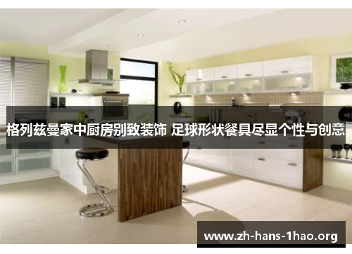 格列兹曼家中厨房别致装饰 足球形状餐具尽显个性与创意 格列兹曼家中厨房别致装饰 足球形状餐具尽显个性与创意