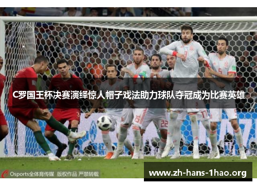 C罗国王杯决赛演绎惊人帽子戏法助力球队夺冠成为比赛英雄 C罗国王杯决赛演绎惊人帽子戏法助力球队夺冠成为比赛英雄