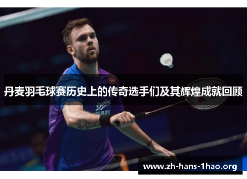 丹麦羽毛球赛历史上的传奇选手们及其辉煌成就回顾 丹麦羽毛球赛历史上的传奇选手们及其辉煌成就回顾
