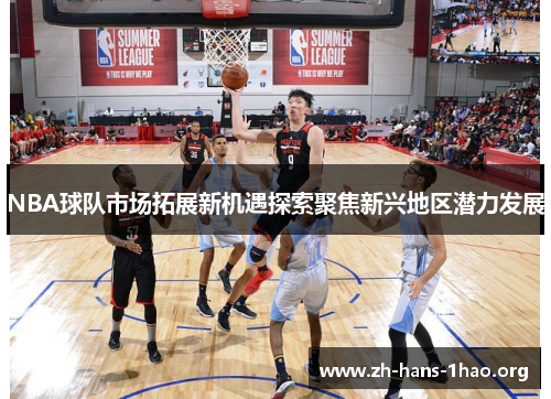 NBA球队市场拓展新机遇探索聚焦新兴地区潜力发展 NBA球队市场拓展新机遇探索聚焦新兴地区潜力发展