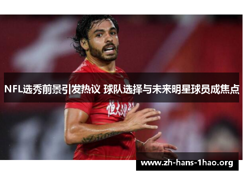 NFL选秀前景引发热议 球队选择与未来明星球员成焦点 NFL选秀前景引发热议 球队选择与未来明星球员成焦点