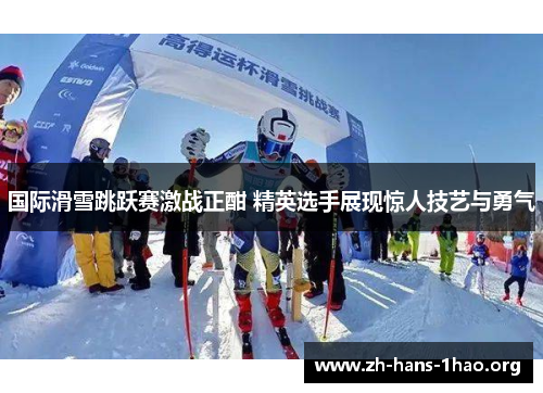 国际滑雪跳跃赛激战正酣 精英选手展现惊人技艺与勇气 国际滑雪跳跃赛激战正酣 精英选手展现惊人技艺与勇气