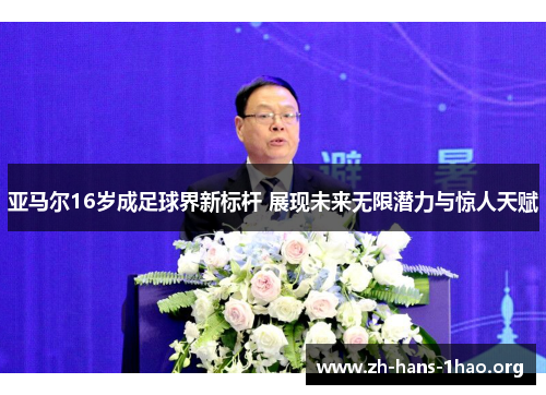 亚马尔16岁成足球界新标杆 展现未来无限潜力与惊人天赋 亚马尔16岁成足球界新标杆 展现未来无限潜力与惊人天赋
