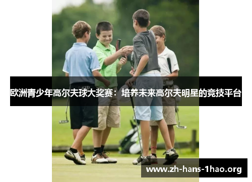 欧洲青少年高尔夫球大奖赛:培养未来高尔夫明星的竞技平台 欧洲青少年高尔夫球大奖赛:培养未来高尔夫明星的竞技平台