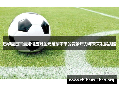 巴黎圣日耳曼如何应对金元足球带来的竞争压力与未来发展战略