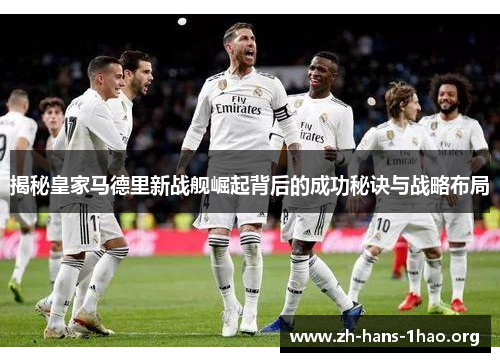 揭秘皇家马德里新战舰崛起背后的成功秘诀与战略布局 揭秘皇家马德里新战舰崛起背后的成功秘诀与战略布局