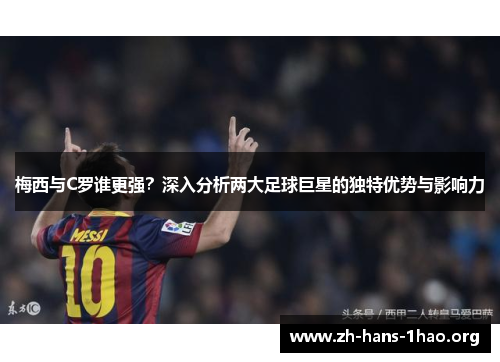 梅西与C罗谁更强？深入分析两大足球巨星的独特优势与影响力