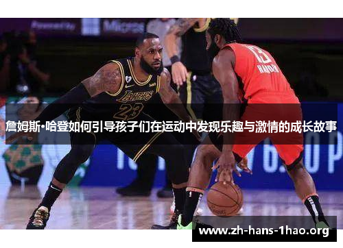 詹姆斯·哈登如何引导孩子们在运动中发现乐趣与激情的成长故事 詹姆斯·哈登如何引导孩子们在运动中发现乐趣与激情的成长故事