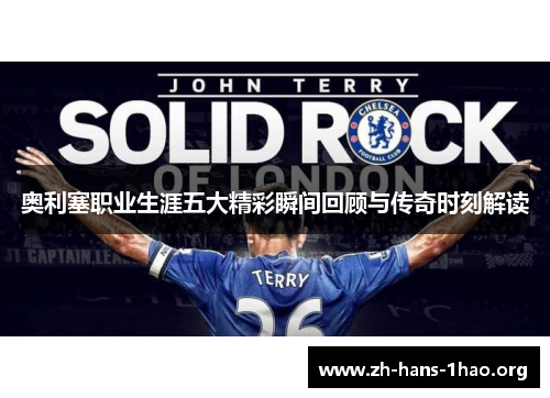 奥利塞职业生涯五大精彩瞬间回顾与传奇时刻解读 奥利塞职业生涯五大精彩瞬间回顾与传奇时刻解读