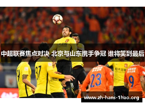 中超联赛焦点对决 北京与山东携手争冠 谁将笑到最后 中超联赛焦点对决 北京与山东携手争冠 谁将笑到最后