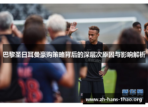 巴黎圣日耳曼豪购策略背后的深层次原因与影响解析