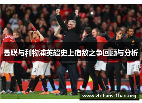 曼联与利物浦英超史上宿敌之争回顾与分析 曼联与利物浦英超史上宿敌之争回顾与分析