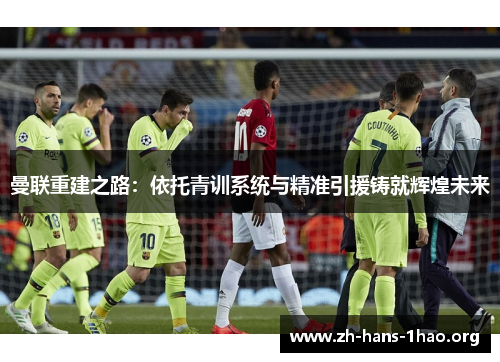 曼联重建之路:依托青训系统与精准引援铸就辉煌未来 曼联重建之路:依托青训系统与精准引援铸就辉煌未来