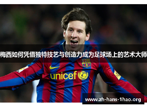梅西如何凭借独特技艺与创造力成为足球场上的艺术大师 梅西如何凭借独特技艺与创造力成为足球场上的艺术大师