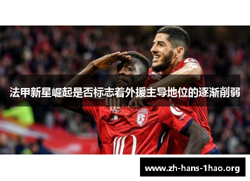 法甲新星崛起是否标志着外援主导地位的逐渐削弱