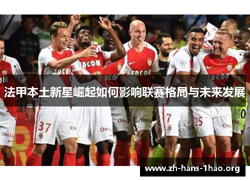 法甲本土新星崛起如何影响联赛格局与未来发展