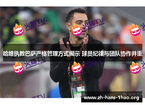 哈维执教巴萨严格管理方式揭示 球员纪律与团队协作并重