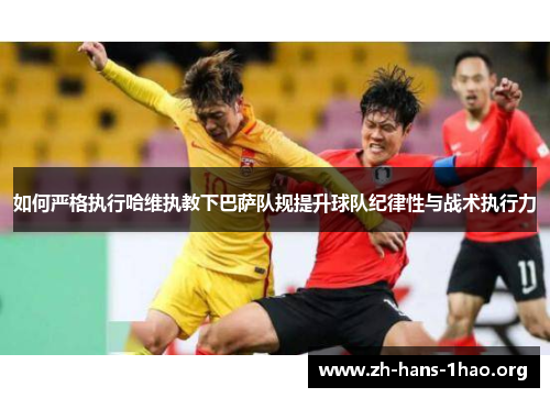 如何严格执行哈维执教下巴萨队规提升球队纪律性与战术执行力
