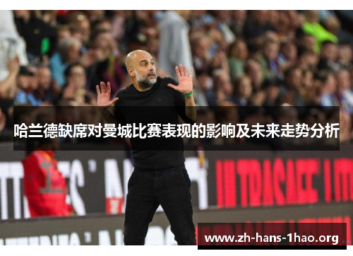 哈兰德缺席对曼城比赛表现的影响及未来走势分析 哈兰德缺席对曼城比赛表现的影响及未来走势分析