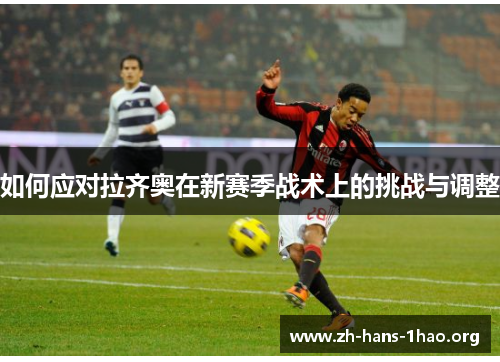 如何应对拉齐奥在新赛季战术上的挑战与调整 如何应对拉齐奥在新赛季战术上的挑战与调整