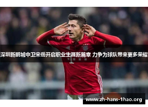 深圳新鹏城中卫宋岳开启职业生涯新篇章 力争为球队带来更多荣耀 深圳新鹏城中卫宋岳开启职业生涯新篇章 力争为球队带来更多荣耀