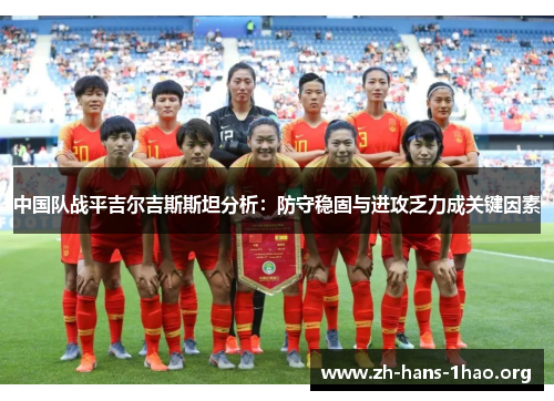 中国队战平吉尔吉斯斯坦分析:防守稳固与进攻乏力成关键因素 中国队战平吉尔吉斯斯坦分析:防守稳固与进攻乏力成关键因素