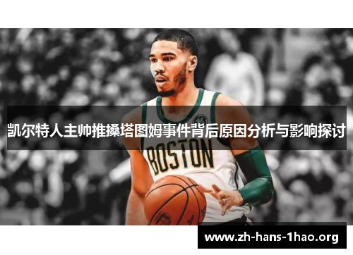 凯尔特人主帅推搡塔图姆事件背后原因分析与影响探讨 凯尔特人主帅推搡塔图姆事件背后原因分析与影响探讨