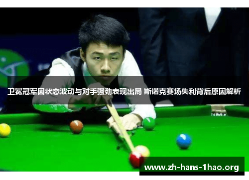 卫冕冠军因状态波动与对手强劲表现出局 斯诺克赛场失利背后原因解析 卫冕冠军因状态波动与对手强劲表现出局 斯诺克赛场失利背后原因解析