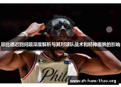 恩比德迟到问题深度解析与其对球队战术和精神面貌的影响 恩比德迟到问题深度解析与其对球队战术和精神面貌的影响