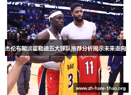 杰伦布朗谈霍勒迪五大球队推荐分析揭示未来走向 杰伦布朗谈霍勒迪五大球队推荐分析揭示未来走向