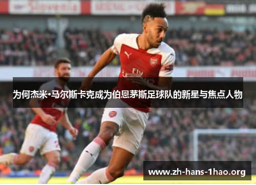 为何杰米·马尔斯卡克成为伯恩茅斯足球队的新星与焦点人物 为何杰米·马尔斯卡克成为伯恩茅斯足球队的新星与焦点人物