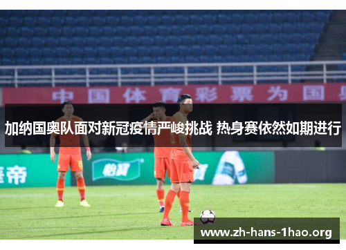加纳国奥队面对新冠疫情严峻挑战 热身赛依然如期进行