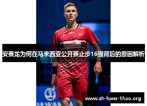 安赛龙为何在马来西亚公开赛止步16强背后的原因解析 安赛龙为何在马来西亚公开赛止步16强背后的原因解析