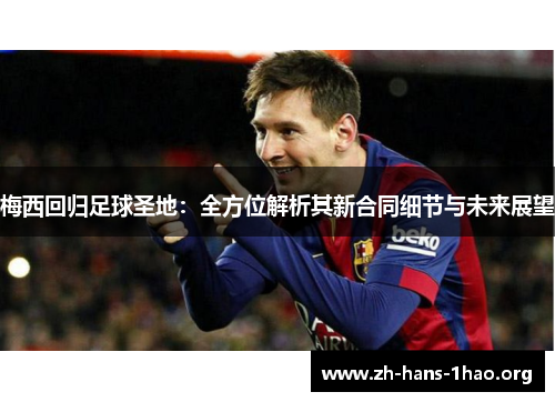 梅西回归足球圣地:全方位解析其新合同细节与未来展望 梅西回归足球圣地:全方位解析其新合同细节与未来展望