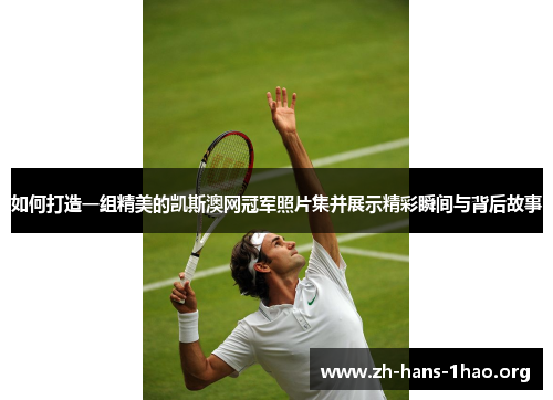 如何打造一组精美的凯斯澳网冠军照片集并展示精彩瞬间与背后故事 如何打造一组精美的凯斯澳网冠军照片集并展示精彩瞬间与背后故事