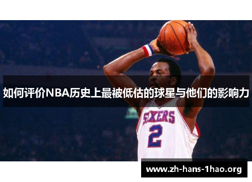 如何评价NBA历史上最被低估的球星与他们的影响力 如何评价NBA历史上最被低估的球星与他们的影响力
