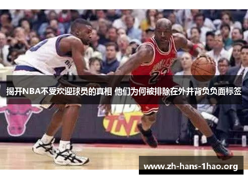 揭开NBA不受欢迎球员的真相 他们为何被排除在外并背负负面标签 揭开NBA不受欢迎球员的真相 他们为何被排除在外并背负负面标签