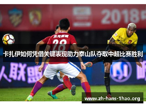卡扎伊如何凭借关键表现助力泰山队夺取中超比赛胜利 卡扎伊如何凭借关键表现助力泰山队夺取中超比赛胜利