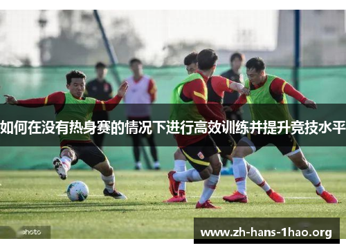 如何在没有热身赛的情况下进行高效训练并提升竞技水平 如何在没有热身赛的情况下进行高效训练并提升竞技水平