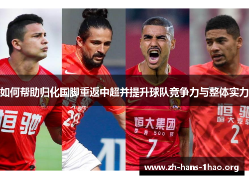 如何帮助归化国脚重返中超并提升球队竞争力与整体实力 如何帮助归化国脚重返中超并提升球队竞争力与整体实力