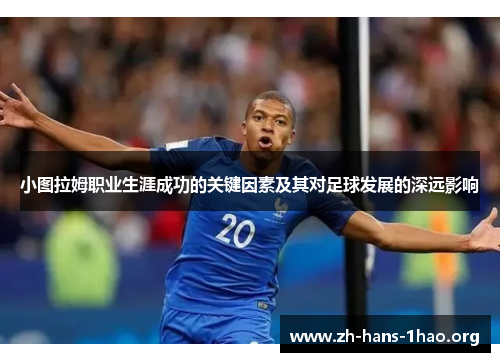 小图拉姆职业生涯成功的关键因素及其对足球发展的深远影响 小图拉姆职业生涯成功的关键因素及其对足球发展的深远影响