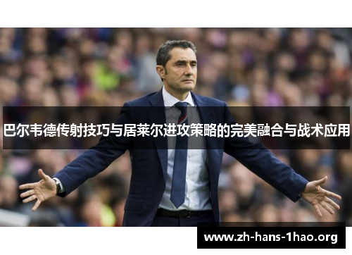 巴尔韦德传射技巧与居莱尔进攻策略的完美融合与战术应用 巴尔韦德传射技巧与居莱尔进攻策略的完美融合与战术应用