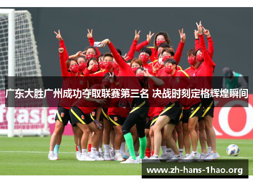 广东大胜广州成功夺取联赛第三名 决战时刻定格辉煌瞬间 广东大胜广州成功夺取联赛第三名 决战时刻定格辉煌瞬间