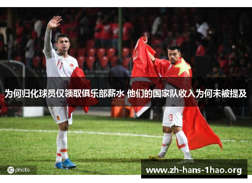 为何归化球员仅领取俱乐部薪水 他们的国家队收入为何未被提及