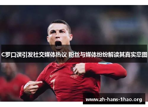 C罗口误引发社交媒体热议 粉丝与媒体纷纷解读其真实意图