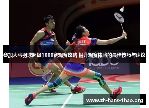 参加大马羽球超级1000赛观赛攻略 提升观赛体验的最佳技巧与建议 参加大马羽球超级1000赛观赛攻略 提升观赛体验的最佳技巧与建议