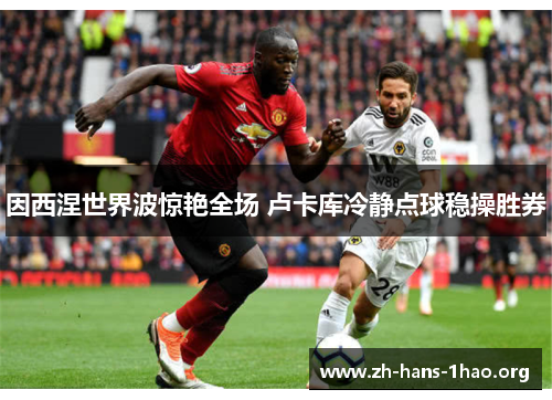 因西涅世界波惊艳全场 卢卡库冷静点球稳操胜券