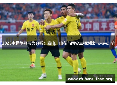 2025中超争冠形势分析:泰山、申花与国安三强对比与未来走势 2025中超争冠形势分析:泰山、申花与国安三强对比与未来走势